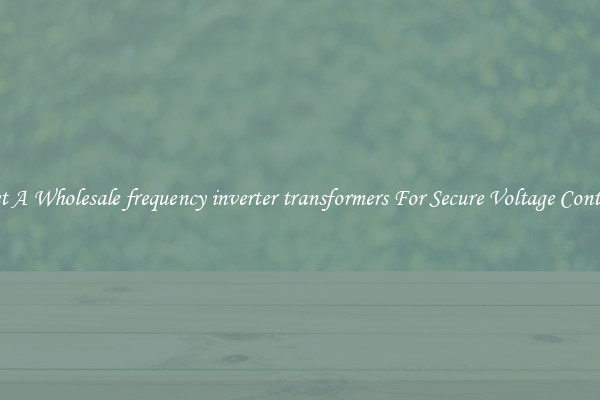 Get A Wholesale frequency inverter transformers For Secure Voltage Control