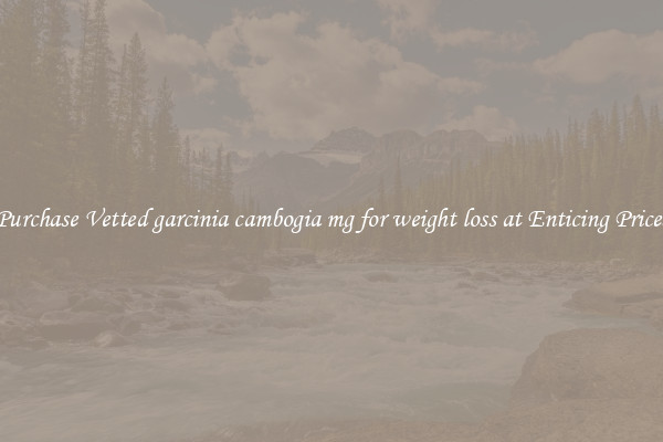 Purchase Vetted garcinia cambogia mg for weight loss at Enticing Prices