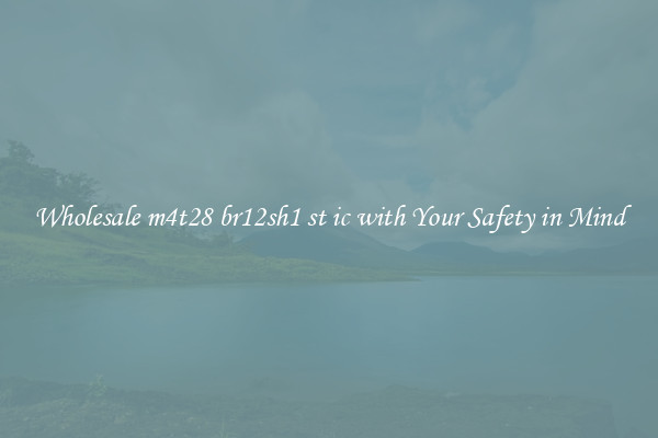 Wholesale m4t28 br12sh1 st ic with Your Safety in Mind