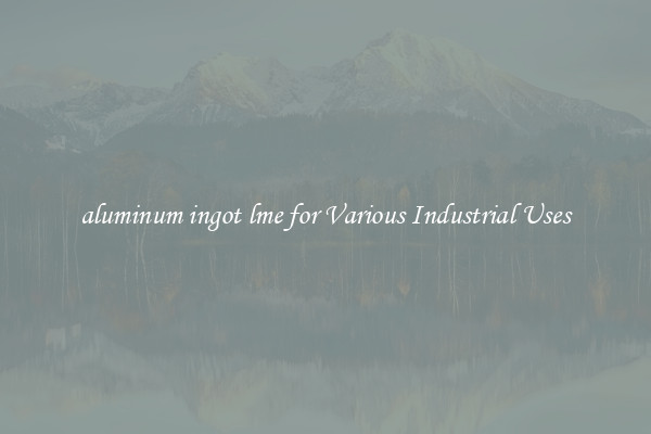 aluminum ingot lme for Various Industrial Uses