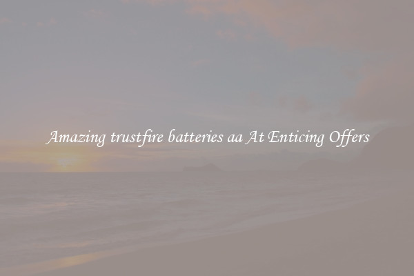 Amazing trustfire batteries aa At Enticing Offers