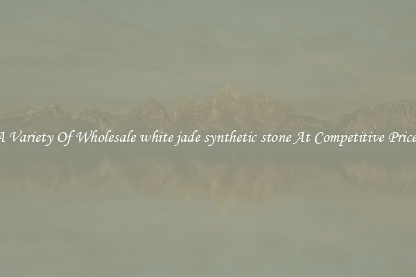A Variety Of Wholesale white jade synthetic stone At Competitive Prices