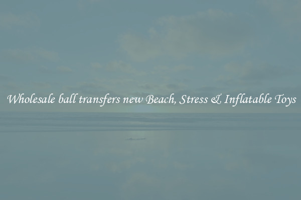 Wholesale ball transfers new Beach, Stress & Inflatable Toys