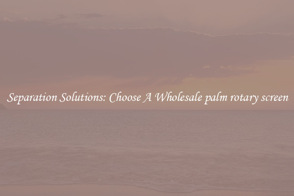 Separation Solutions: Choose A Wholesale palm rotary screen