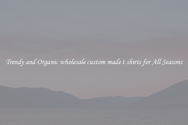 Trendy and Organic wholesale custom made t shirts for All Seasons