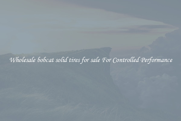 Wholesale bobcat solid tires for sale For Controlled Performance