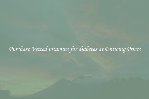 Purchase Vetted vitamins for diabetes at Enticing Prices