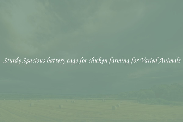 Sturdy Spacious battery cage for chicken farming for Varied Animals
