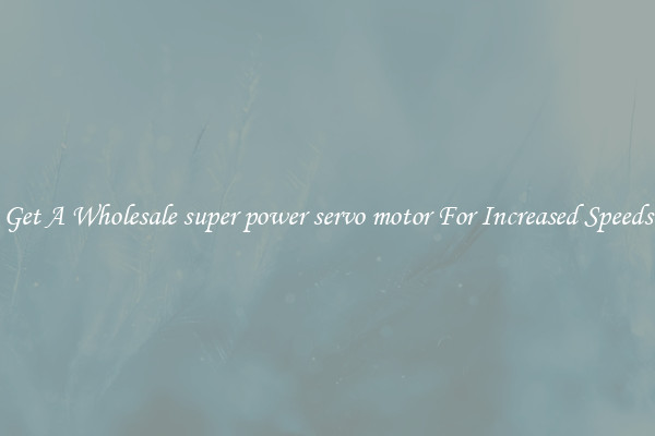 Get A Wholesale super power servo motor For Increased Speeds