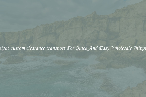freight custom clearance transport For Quick And Easy Wholesale Shipping