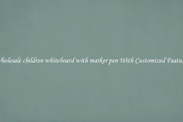 Wholesale children whiteboard with marker pen With Customized Features