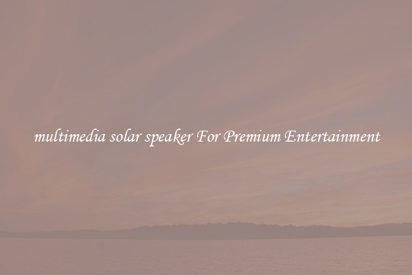 multimedia solar speaker For Premium Entertainment