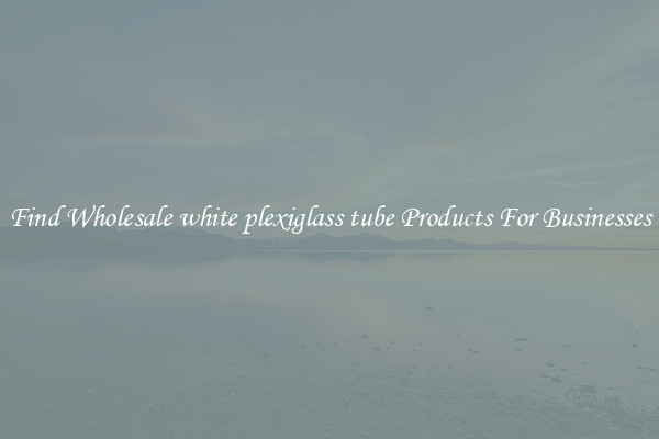 Find Wholesale white plexiglass tube Products For Businesses