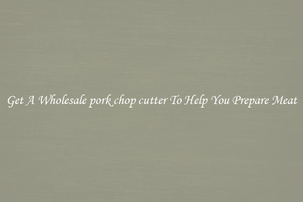 Get A Wholesale pork chop cutter To Help You Prepare Meat