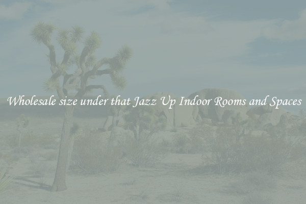 Wholesale size under that Jazz Up Indoor Rooms and Spaces