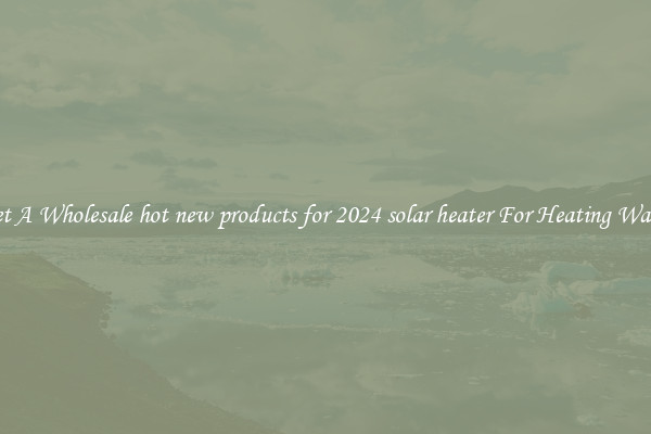 Get A Wholesale hot new products for 2024 solar heater For Heating Water