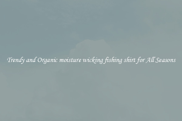Trendy and Organic moisture wicking fishing shirt for All Seasons