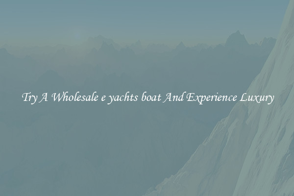 Try A Wholesale e yachts boat And Experience Luxury
