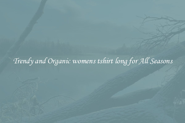 Trendy and Organic womens tshirt long for All Seasons