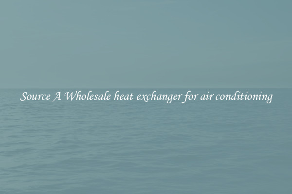 Source A Wholesale heat exchanger for air conditioning