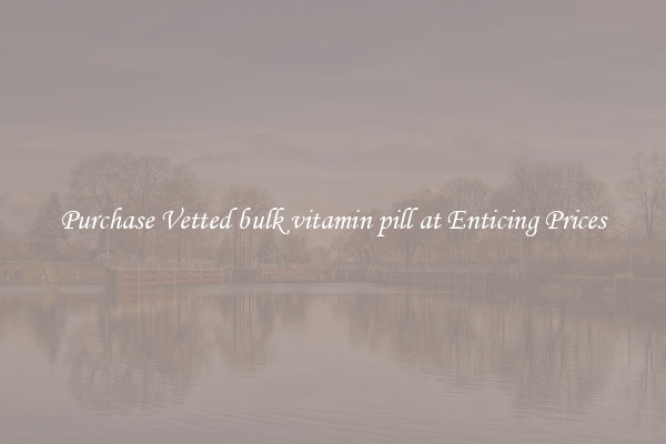 Purchase Vetted bulk vitamin pill at Enticing Prices