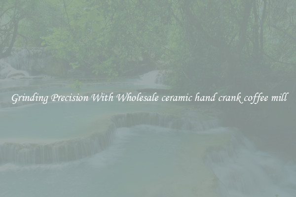 Grinding Precision With Wholesale ceramic hand crank coffee mill