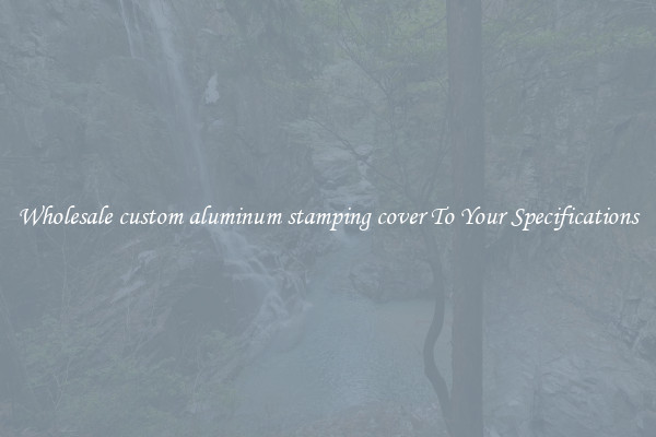 Wholesale custom aluminum stamping cover To Your Specifications
