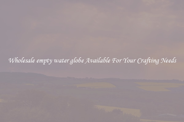 Wholesale empty water globe Available For Your Crafting Needs