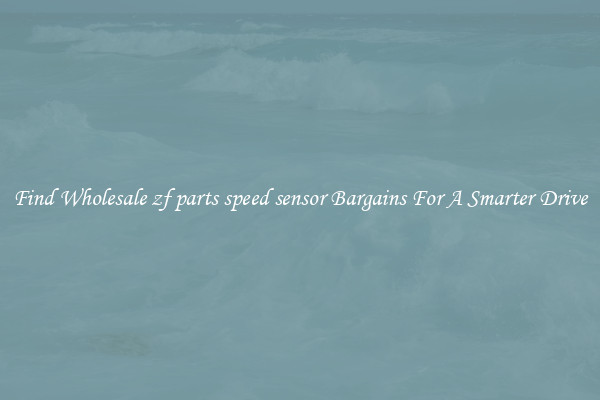 Find Wholesale zf parts speed sensor Bargains For A Smarter Drive