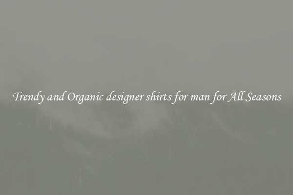 Trendy and Organic designer shirts for man for All Seasons