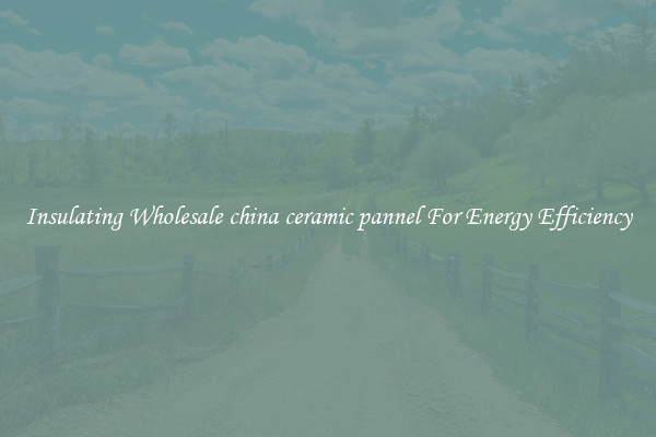 Insulating Wholesale china ceramic pannel For Energy Efficiency