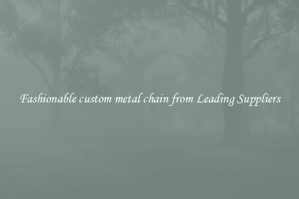 Fashionable custom metal chain from Leading Suppliers