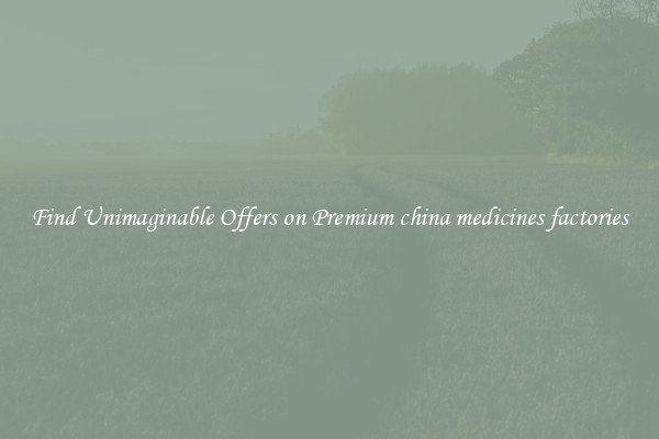 Find Unimaginable Offers on Premium china medicines factories