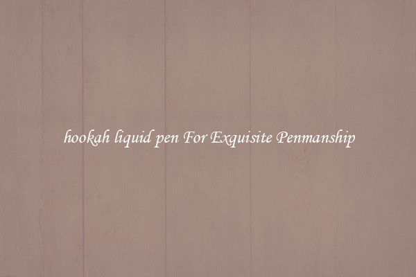 hookah liquid pen For Exquisite Penmanship