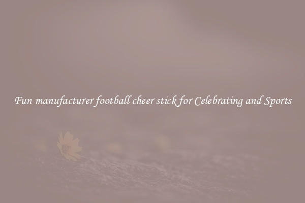 Fun manufacturer football cheer stick for Celebrating and Sports